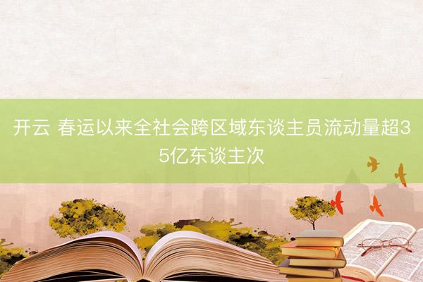 开云 春运以来全社会跨区域东谈主员流动量超35亿东谈主次