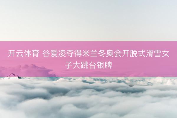 开云体育 谷爱凌夺得米兰冬奥会开脱式滑雪女子大跳台银牌