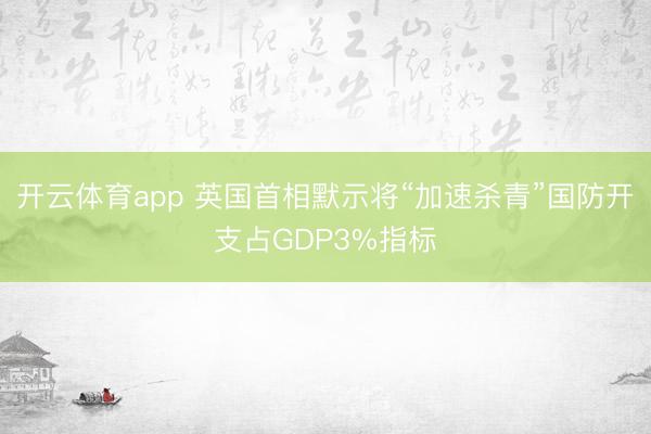 开云体育app 英国首相默示将“加速杀青”国防开支占GDP3%指标