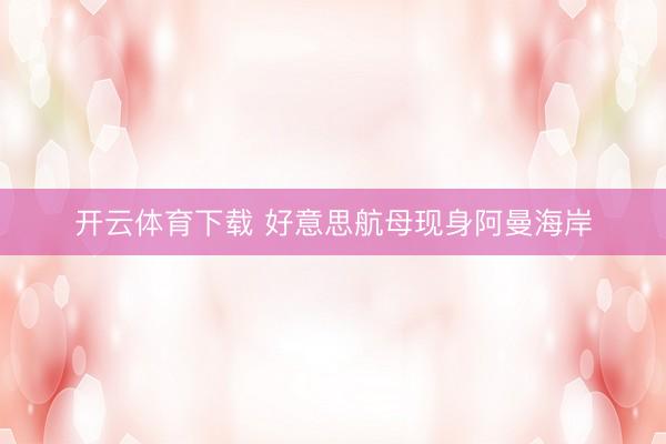 开云体育下载 好意思航母现身阿曼海岸