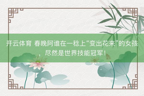 开云体育 春晚阿谁在一稔上“变出花来”的女孩，尽然是世界技能冠军！