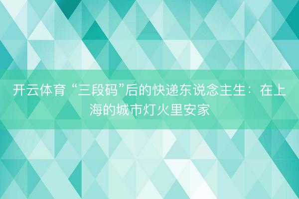 开云体育 “三段码”后的快递东说念主生：在上海的城市灯火里安家
