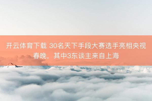 开云体育下载 30名天下手段大赛选手亮相央视春晚，其中3东谈主来自上海