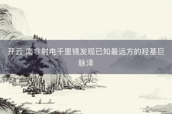 开云 南非射电千里镜发现已知最远方的羟基巨脉泽