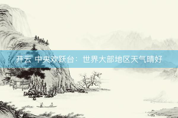 开云 中央欢跃台：世界大部地区天气晴好