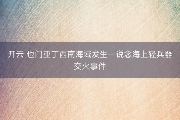 开云 也门亚丁西南海域发生一说念海上轻兵器交火事件