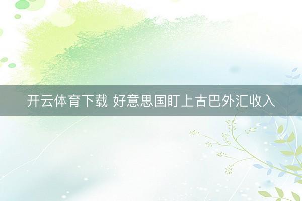 开云体育下载 好意思国盯上古巴外汇收入