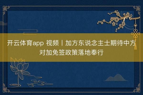 开云体育app 视频丨加方东说念主士期待中方对加免签政策落地奉行