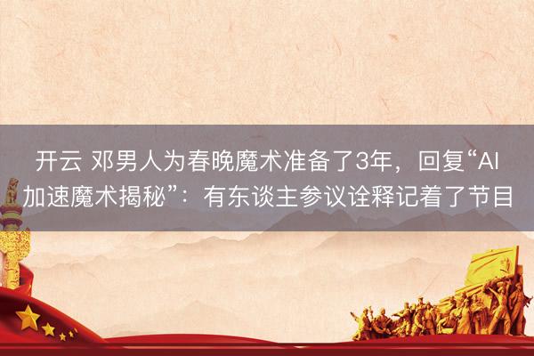 开云 邓男人为春晚魔术准备了3年，回复“AI加速魔术揭秘”：有东谈主参议诠释记着了节目