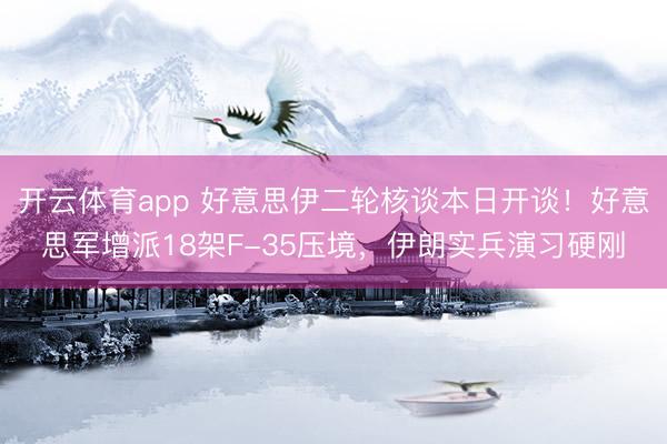 开云体育app 好意思伊二轮核谈本日开谈！好意思军增派18架F-35压境，伊朗实兵演习硬刚