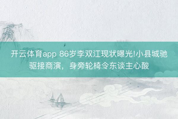 开云体育app 86岁李双江现状曝光!小县城驰驱接商演，身旁轮椅令东谈主心酸