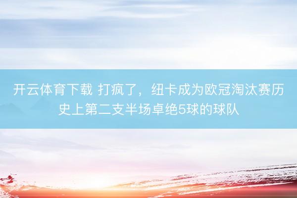 开云体育下载 打疯了，纽卡成为欧冠淘汰赛历史上第二支半场卓绝5球的球队