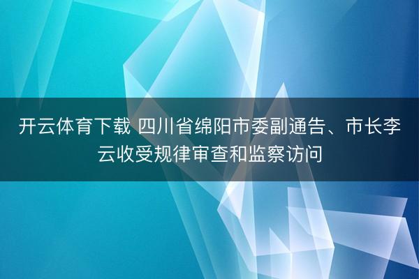 开云体育下载 四川省绵阳市委副通告、市长李云收受规律审查和监察访问