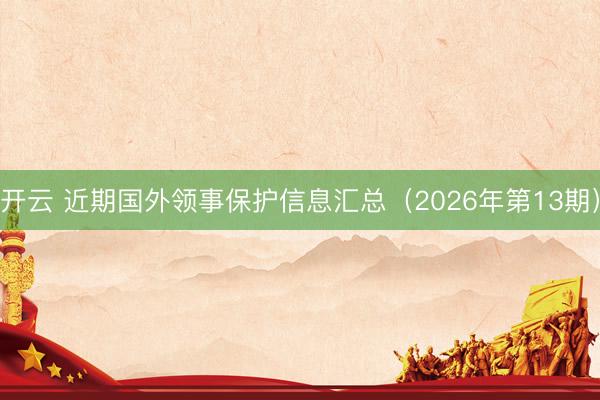 开云 近期国外领事保护信息汇总（2026年第13期）