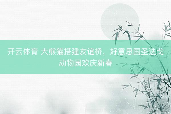 开云体育 大熊猫搭建友谊桥，好意思国圣迭戈动物园欢庆新春