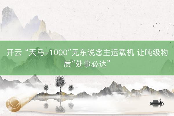 开云 “天马-1000”无东说念主运载机 让吨级物质“处事必达”