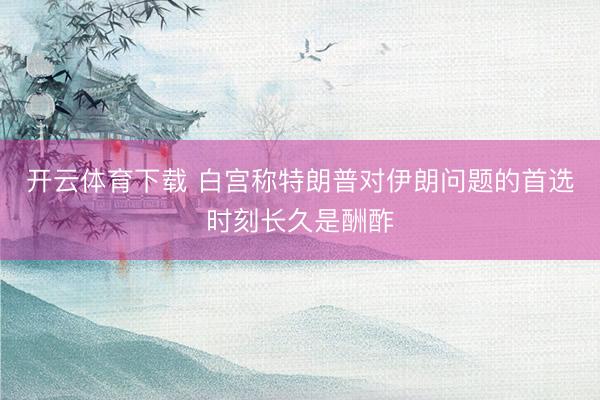 开云体育下载 白宫称特朗普对伊朗问题的首选时刻长久是酬酢