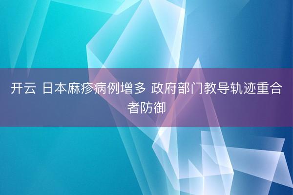 开云 日本麻疹病例增多 政府部门教导轨迹重合者防御