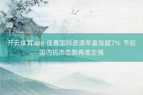 开云体育app 佳鑫国际资源早盘涨超7% 节后国内钨市态势再度走强