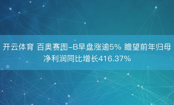 开云体育 百奥赛图-B早盘涨逾5% 瞻望前年归母净利润同比增长416.37%