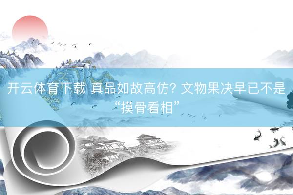 开云体育下载 真品如故高仿? 文物果决早已不是“摸骨看相”