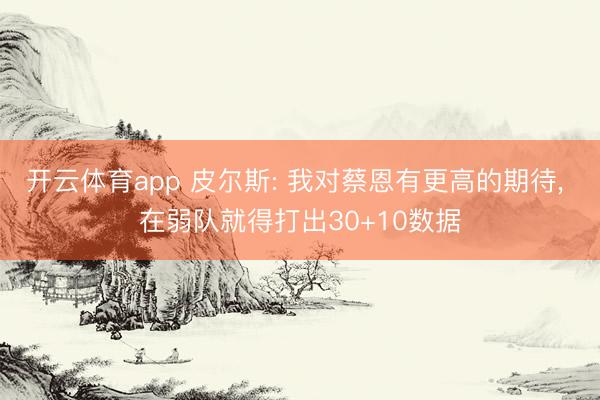 开云体育app 皮尔斯: 我对蔡恩有更高的期待, 在弱队就得打出30+10数据
