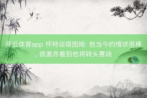 开云体育app 怀特谈塔图姆: 他当今的情状很棒, 很激昂看到他将转头赛场