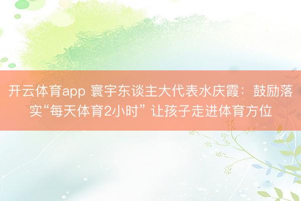 开云体育app 寰宇东谈主大代表水庆霞：鼓励落实“每天体育2小时” 让孩子走进体育方位