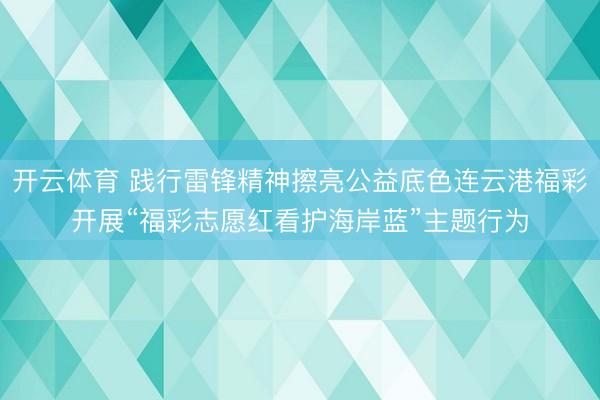 开云体育 践行雷锋精神擦亮公益底色连云港福彩开展“福彩志愿红看护海岸蓝”主题行为