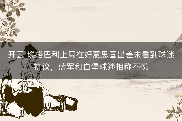 开云 埃格巴利上周在好意思国出差未看到球迷抗议，蓝军和白堡球迷相称不悦