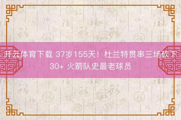 开云体育下载 37岁155天！杜兰特贯串三场砍下30+ 火箭队史最老球员