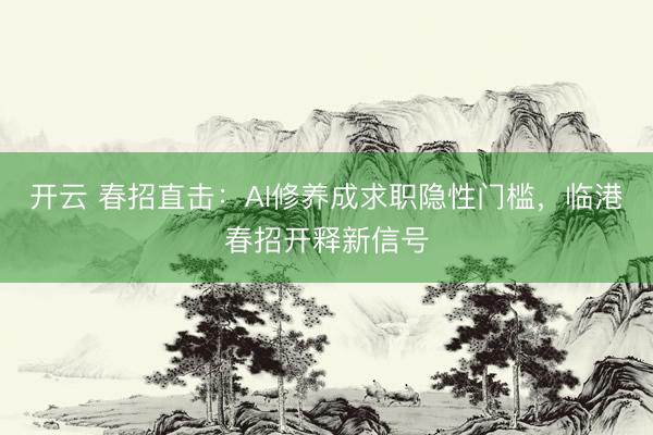 开云 春招直击：AI修养成求职隐性门槛，临港春招开释新信号