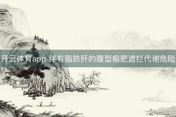 开云体育app 伴有脂肪肝的腹型痴肥遮拦代谢危险