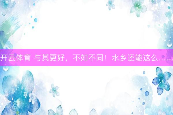 开云体育 与其更好，不如不同！水乡还能这么……