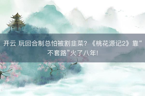 开云 玩回合制总怕被割韭菜? 《桃花源记2》靠“不套路”火了八年!