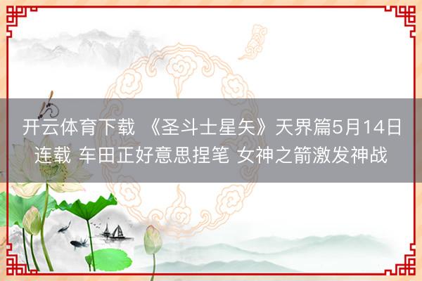 开云体育下载 《圣斗士星矢》天界篇5月14日连载 车田正好意思捏笔 女神之箭激发神战