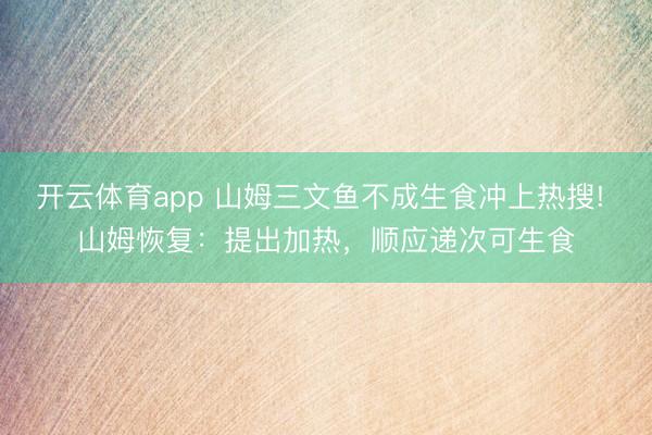 开云体育app 山姆三文鱼不成生食冲上热搜! 山姆恢复：提出加热，顺应递次可生食