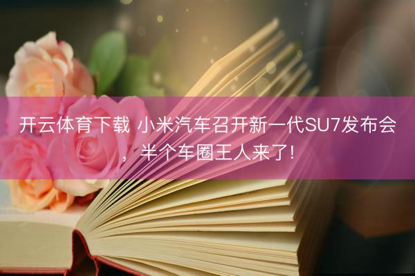 开云体育下载 小米汽车召开新一代SU7发布会，半个车圈王人来了!