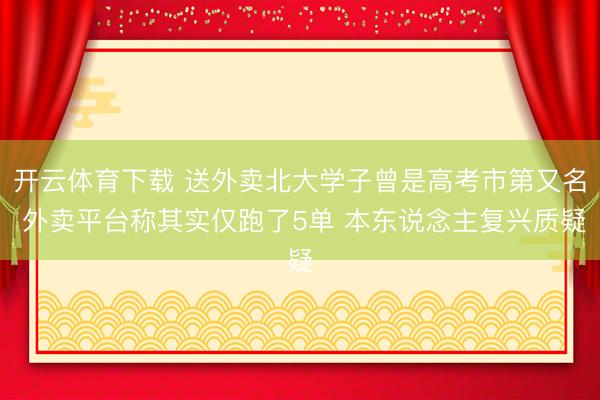 开云体育下载 送外卖北大学子曾是高考市第又名 外卖平台称其实仅跑了5单 本东说念主复兴质疑