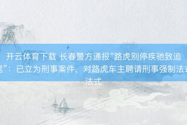 开云体育下载 长春警方通报“路虎别停疾驰致追尾”：已立为刑事案件，对路虎车主聘请刑事强制法式