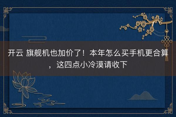 开云 旗舰机也加价了！本年怎么买手机更合算，这四点小冷漠请收下