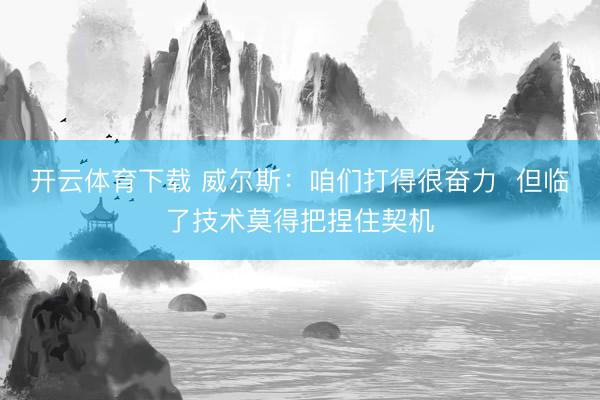 开云体育下载 威尔斯：咱们打得很奋力  但临了技术莫得把捏住契机