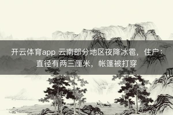 开云体育app 云南部分地区夜降冰雹，住户：直径有两三厘米，帐篷被打穿