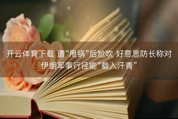开云体育下载 遭“甩锅”后尬吹 好意思防长称对伊朗军事行径能“载入汗青”