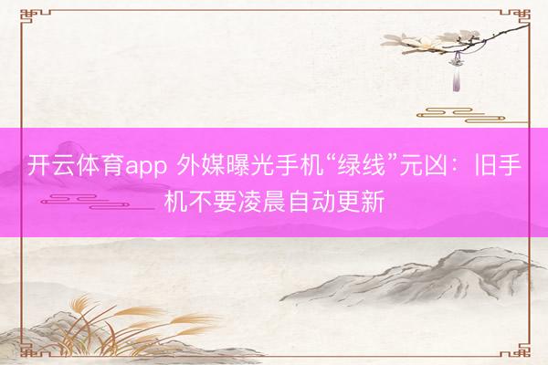 开云体育app 外媒曝光手机“绿线”元凶：旧手机不要凌晨自动更新