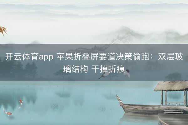 开云体育app 苹果折叠屏要道决策偷跑：双层玻璃结构 干掉折痕