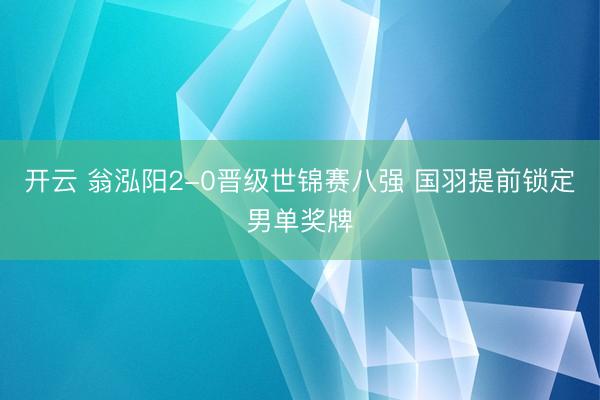 开云 翁泓阳2-0晋级世锦赛八强 国羽提前锁定男单奖牌