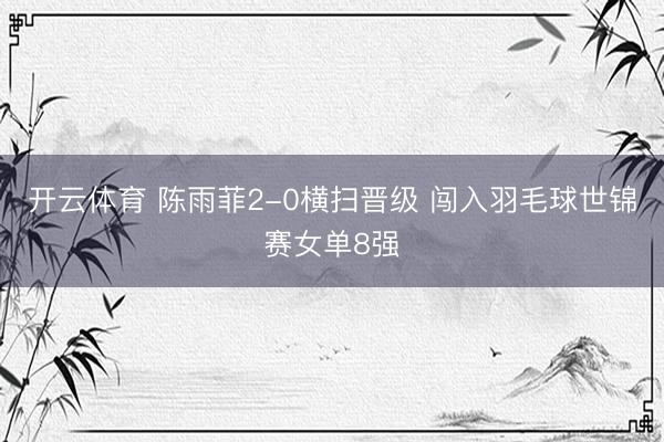 开云体育 陈雨菲2-0横扫晋级 闯入羽毛球世锦赛女单8强
