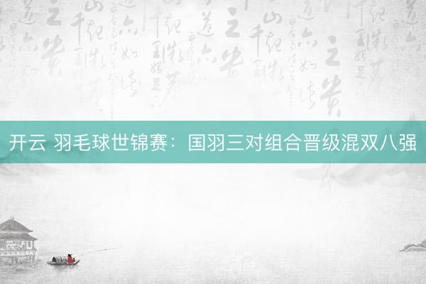 开云 羽毛球世锦赛：国羽三对组合晋级混双八强