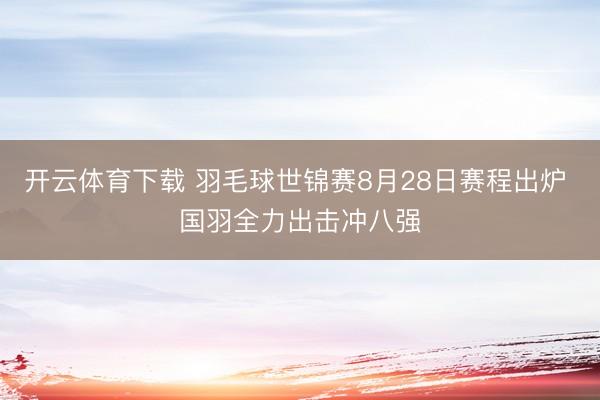 开云体育下载 羽毛球世锦赛8月28日赛程出炉 国羽全力出击冲八强